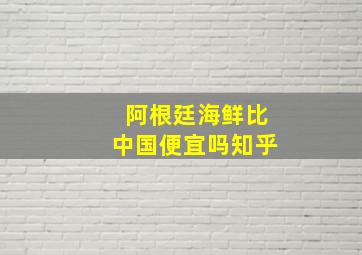 阿根廷海鲜比中国便宜吗知乎