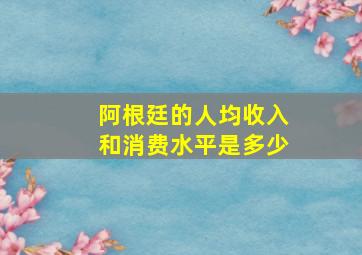 阿根廷的人均收入和消费水平是多少