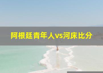 阿根廷青年人vs河床比分