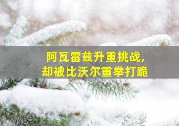 阿瓦雷兹升重挑战,却被比沃尔重拳打跪