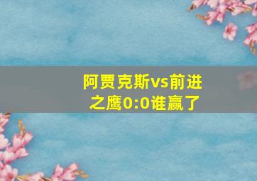 阿贾克斯vs前进之鹰0:0谁赢了