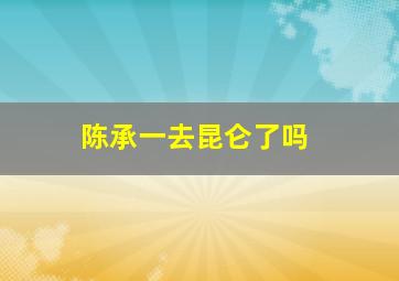 陈承一去昆仑了吗