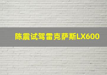 陈震试驾雷克萨斯LX600