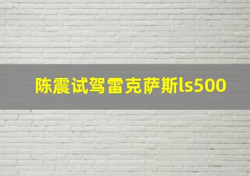 陈震试驾雷克萨斯ls500