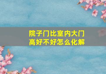 院子门比室内大门高好不好怎么化解