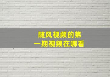 随风视频的第一期视频在哪看