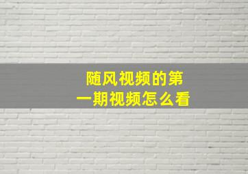 随风视频的第一期视频怎么看