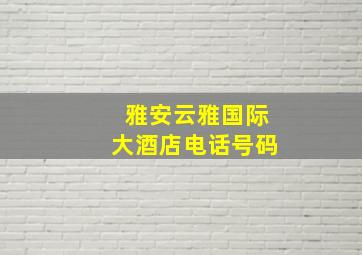 雅安云雅国际大酒店电话号码