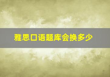 雅思口语题库会换多少