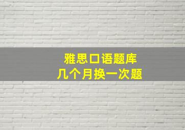 雅思口语题库几个月换一次题