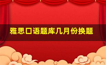 雅思口语题库几月份换题