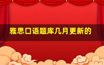 雅思口语题库几月更新的