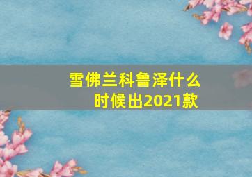 雪佛兰科鲁泽什么时候出2021款