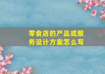 零食店的产品或服务设计方案怎么写