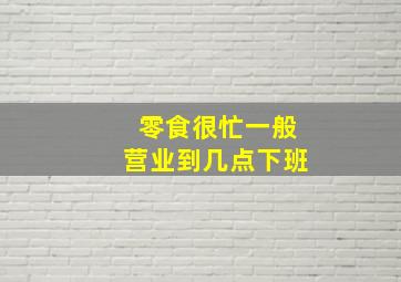 零食很忙一般营业到几点下班