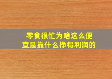 零食很忙为啥这么便宜是靠什么挣得利润的