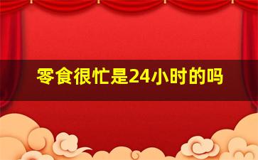 零食很忙是24小时的吗