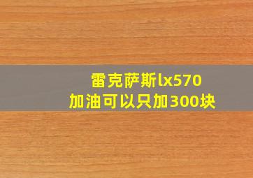 雷克萨斯lx570加油可以只加300块