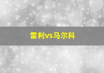 雷利vs马尔科