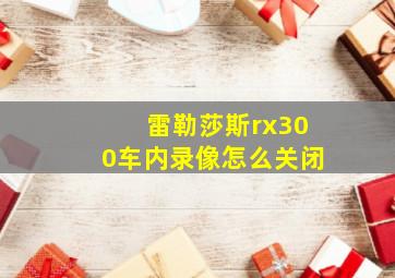 雷勒莎斯rx300车内录像怎么关闭