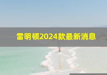 雷明顿2024款最新消息