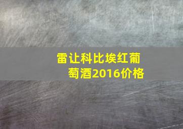 雷让科比埃红葡萄酒2016价格