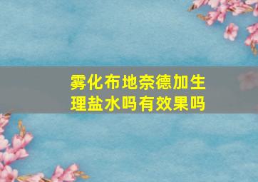 雾化布地奈德加生理盐水吗有效果吗