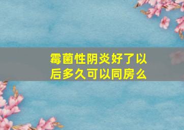 霉菌性阴炎好了以后多久可以同房么