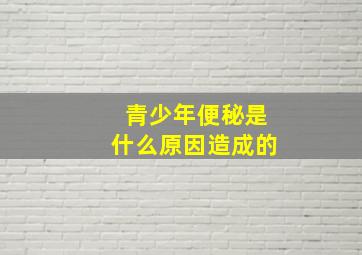 青少年便秘是什么原因造成的