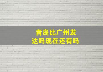 青岛比广州发达吗现在还有吗