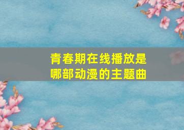 青春期在线播放是哪部动漫的主题曲