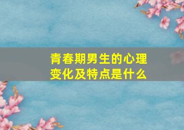 青春期男生的心理变化及特点是什么