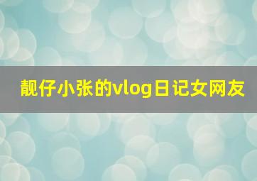 靓仔小张的vlog日记女网友