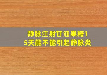 静脉注射甘油果糖15天能不能引起静脉炎