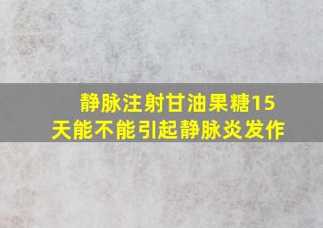 静脉注射甘油果糖15天能不能引起静脉炎发作