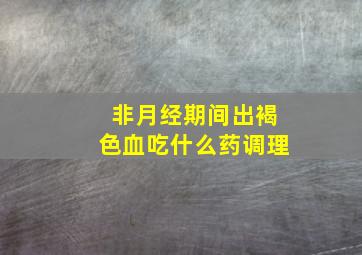 非月经期间出褐色血吃什么药调理