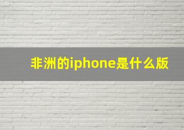 非洲的iphone是什么版