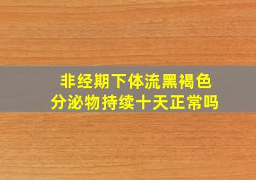 非经期下体流黑褐色分泌物持续十天正常吗