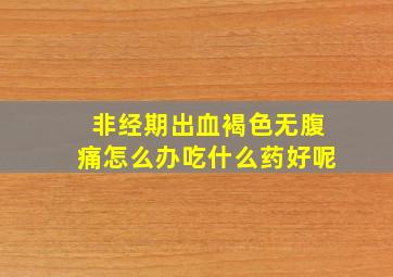 非经期出血褐色无腹痛怎么办吃什么药好呢