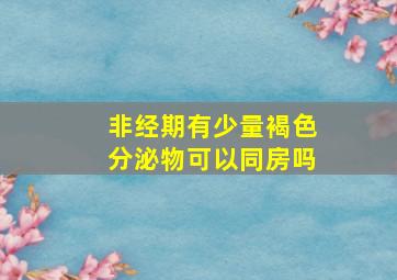 非经期有少量褐色分泌物可以同房吗