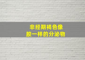 非经期褐色像胶一样的分泌物