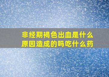 非经期褐色出血是什么原因造成的吗吃什么药