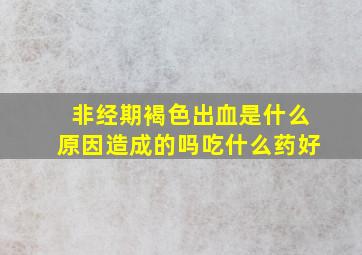 非经期褐色出血是什么原因造成的吗吃什么药好