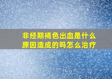 非经期褐色出血是什么原因造成的吗怎么治疗