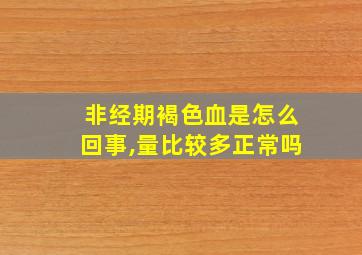 非经期褐色血是怎么回事,量比较多正常吗