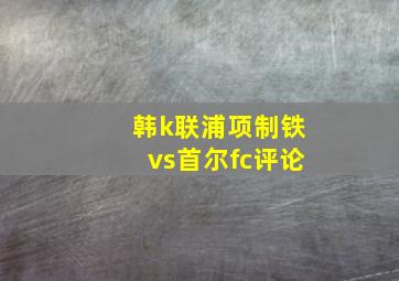 韩k联浦项制铁vs首尔fc评论