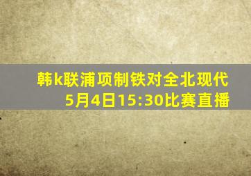 韩k联浦项制铁对全北现代5月4日15:30比赛直播