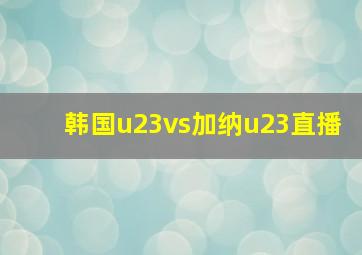 韩国u23vs加纳u23直播