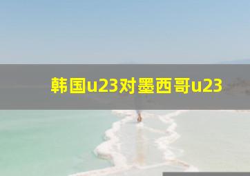 韩国u23对墨西哥u23