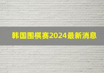 韩国围棋赛2024最新消息